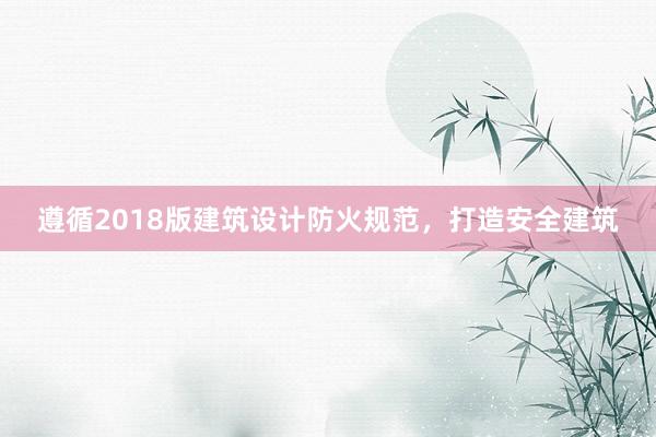 遵循2018版建筑设计防火规范，打造安全建筑